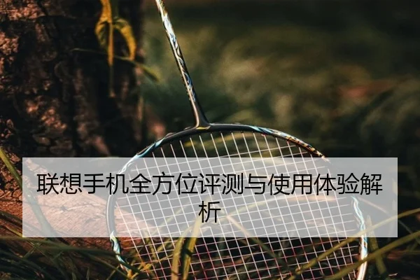 联想手机全方位评测与使用体验解析