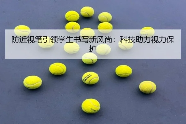 防近视笔引领学生书写新风尚：科技助力视力保护