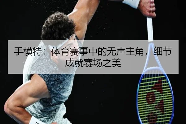 手模特：体育赛事中的无声主角，细节成就赛场之美