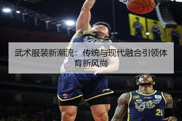 武术服装新潮流：传统与现代融合引领体育新风尚