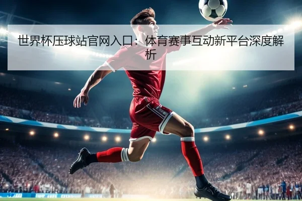 世界杯压球站官网入口：体育赛事互动新平台深度解析